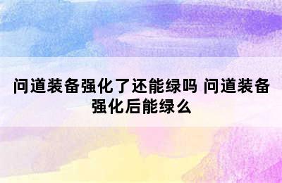 问道装备强化了还能绿吗 问道装备强化后能绿么